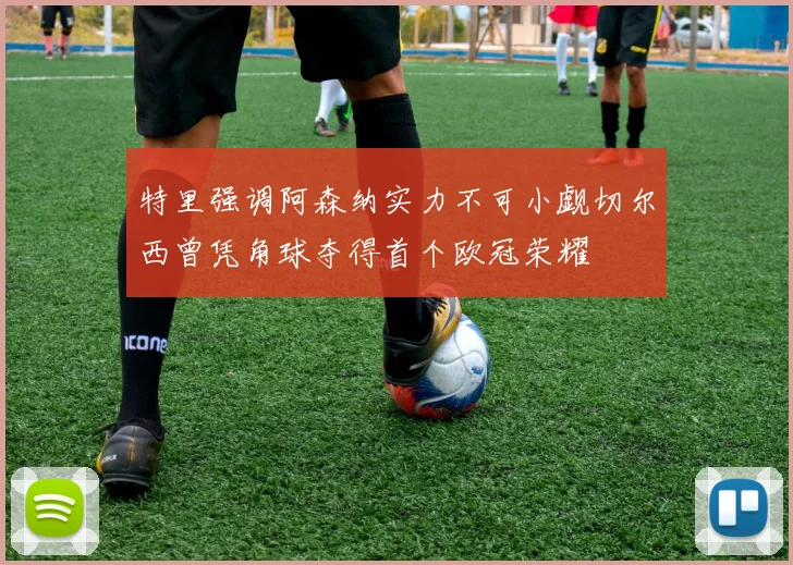 特里强调阿森纳实力不可小觑切尔西曾凭角球夺得首个欧冠荣耀