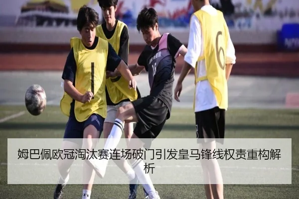 姆巴佩欧冠淘汰赛连场破门引发皇马锋线权责重构解析
